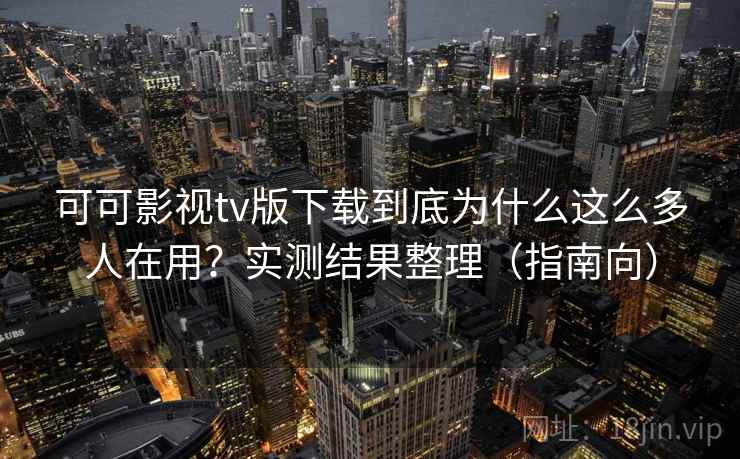 可可影视tv版下载到底为什么这么多人在用？实测结果整理（指南向）