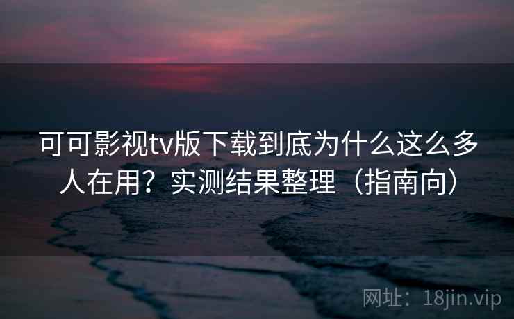 可可影视tv版下载到底为什么这么多人在用？实测结果整理（指南向）