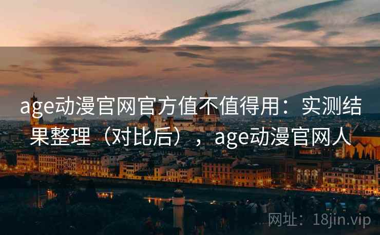 age动漫官网官方值不值得用：实测结果整理（对比后），age动漫官网人