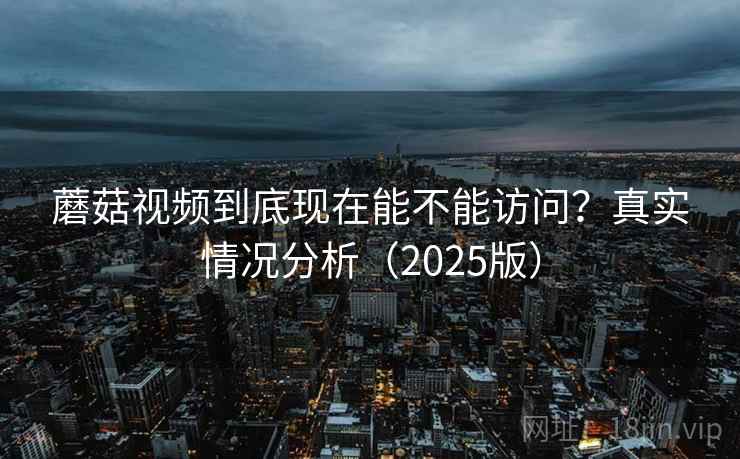 蘑菇视频到底现在能不能访问？真实情况分析（2025版）