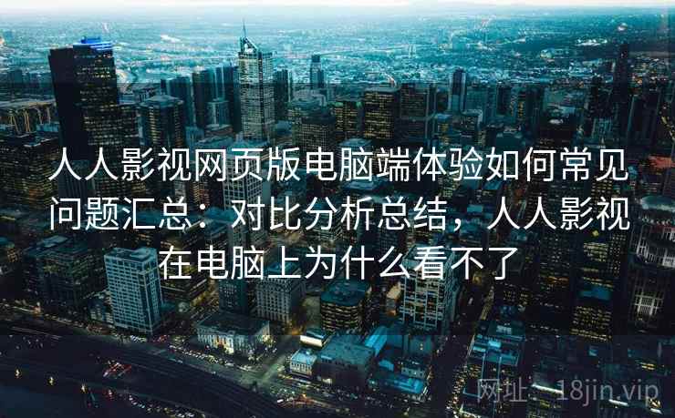 人人影视网页版电脑端体验如何常见问题汇总：对比分析总结，人人影视在电脑上为什么看不了