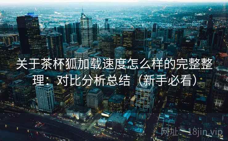 关于茶杯狐加载速度怎么样的完整整理：对比分析总结（新手必看）