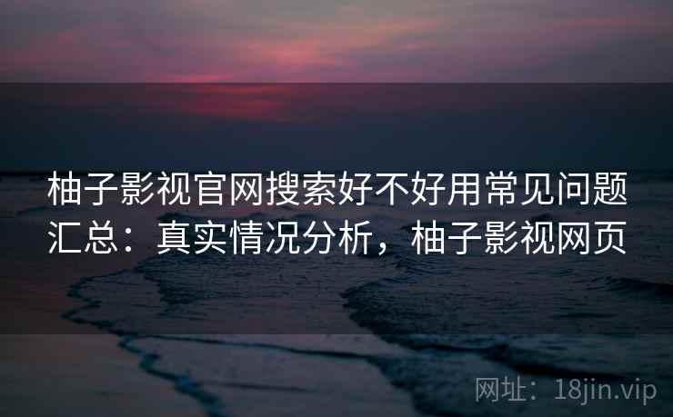 柚子影视官网搜索好不好用常见问题汇总：真实情况分析，柚子影视网页