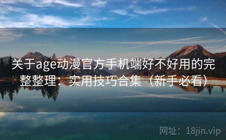 关于age动漫官方手机端好不好用的完整整理：实用技巧合集（新手必看）