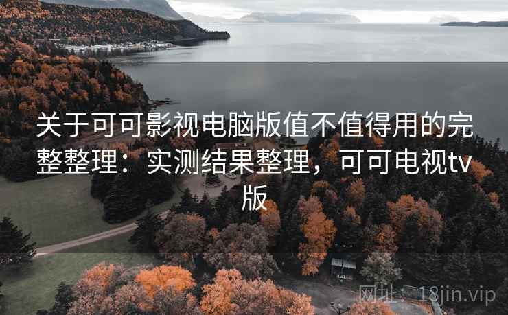 关于可可影视电脑版值不值得用的完整整理：实测结果整理，可可电视tv版