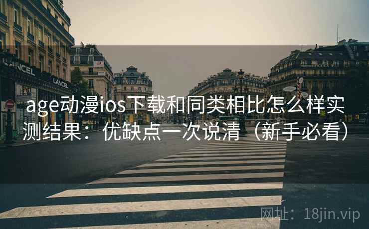 age动漫ios下载和同类相比怎么样实测结果：优缺点一次说清（新手必看）