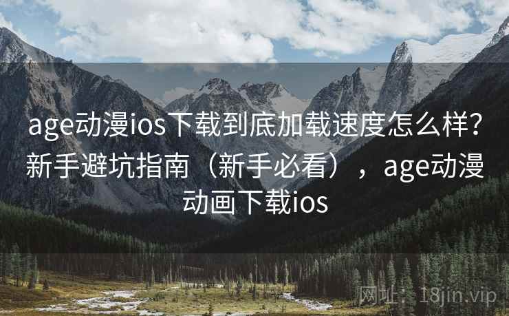 age动漫ios下载到底加载速度怎么样？新手避坑指南（新手必看），age动漫动画下载ios