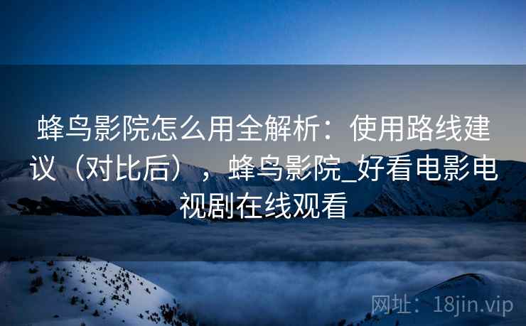 蜂鸟影院怎么用全解析：使用路线建议（对比后），蜂鸟影院_好看电影电视剧在线观看