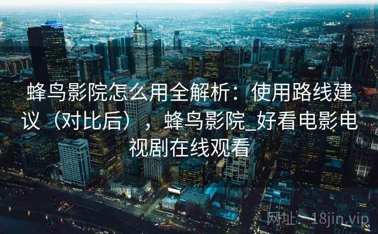 蜂鸟影院怎么用全解析：使用路线建议（对比后），蜂鸟影院_好看电影电视剧在线观看