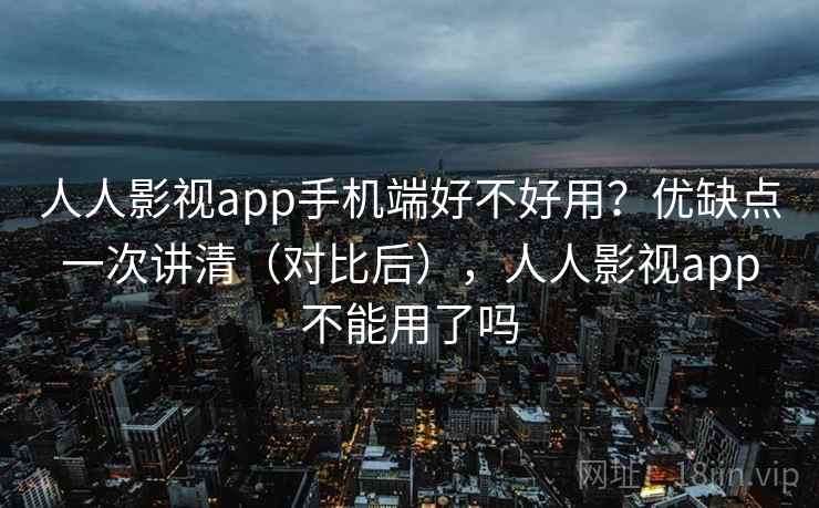 人人影视app手机端好不好用？优缺点一次讲清（对比后），人人影视app不能用了吗