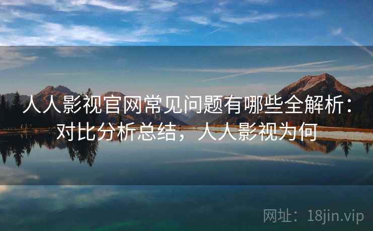 人人影视官网常见问题有哪些全解析：对比分析总结，人人影视为何