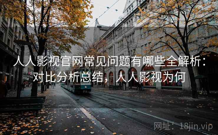 人人影视官网常见问题有哪些全解析：对比分析总结，人人影视为何