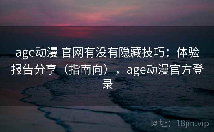 age动漫 官网有没有隐藏技巧：体验报告分享（指南向），age动漫官方登录
