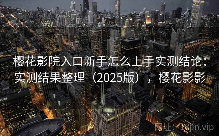 樱花影院入口新手怎么上手实测结论：实测结果整理（2025版），樱花影影