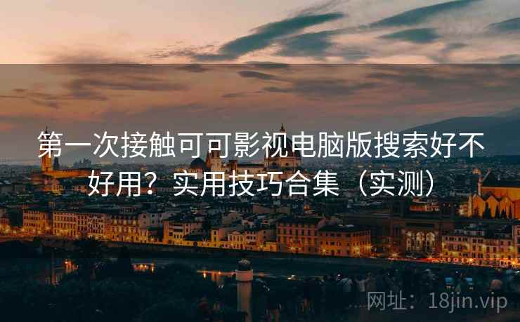 第一次接触可可影视电脑版搜索好不好用？实用技巧合集（实测）