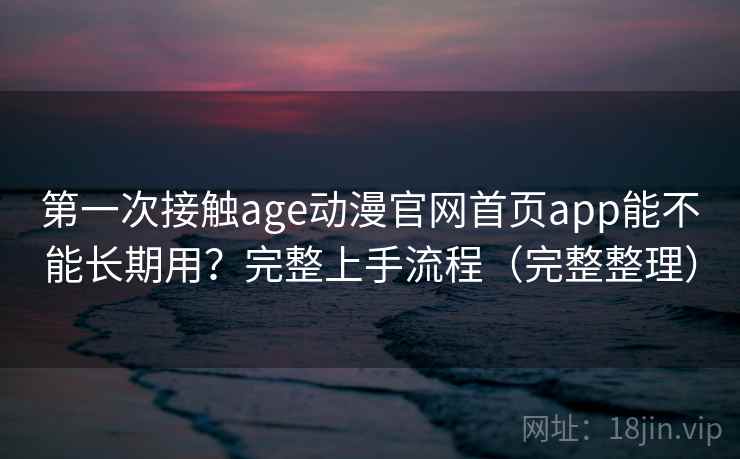 第一次接触age动漫官网首页app能不能长期用？完整上手流程（完整整理）