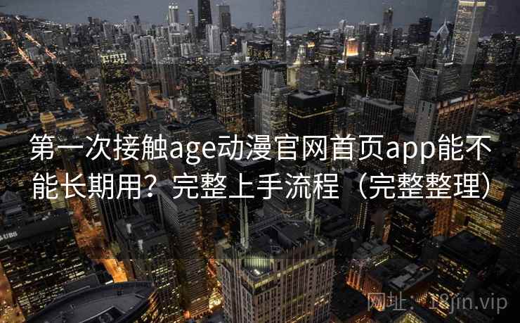 第一次接触age动漫官网首页app能不能长期用？完整上手流程（完整整理）