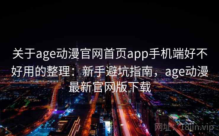 关于age动漫官网首页app手机端好不好用的整理：新手避坑指南，age动漫最新官网版下载