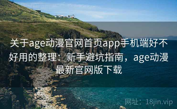 关于age动漫官网首页app手机端好不好用的整理：新手避坑指南，age动漫最新官网版下载