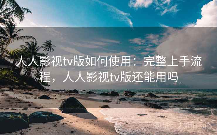 人人影视tv版如何使用：完整上手流程，人人影视tv版还能用吗