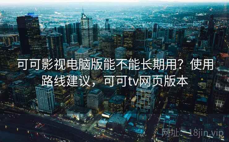 可可影视电脑版能不能长期用？使用路线建议，可可tv网页版本