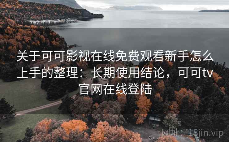 关于可可影视在线免费观看新手怎么上手的整理：长期使用结论，可可tv官网在线登陆