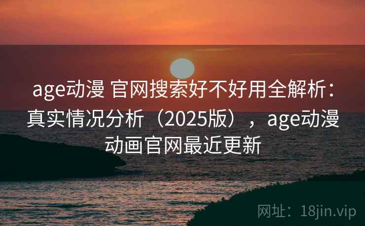 age动漫 官网搜索好不好用全解析：真实情况分析（2025版），age动漫动画官网最近更新