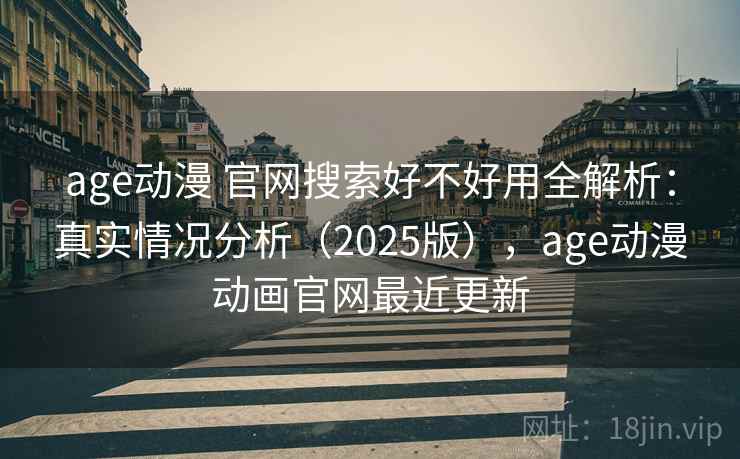 age动漫 官网搜索好不好用全解析：真实情况分析（2025版），age动漫动画官网最近更新