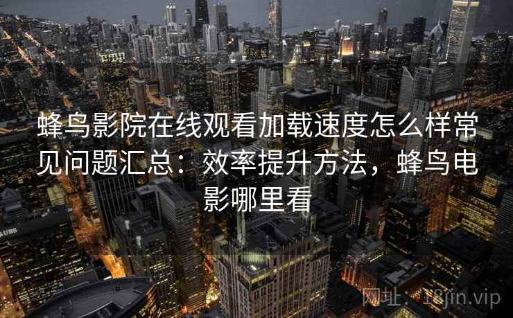 蜂鸟影院在线观看加载速度怎么样常见问题汇总：效率提升方法，蜂鸟电影哪里看