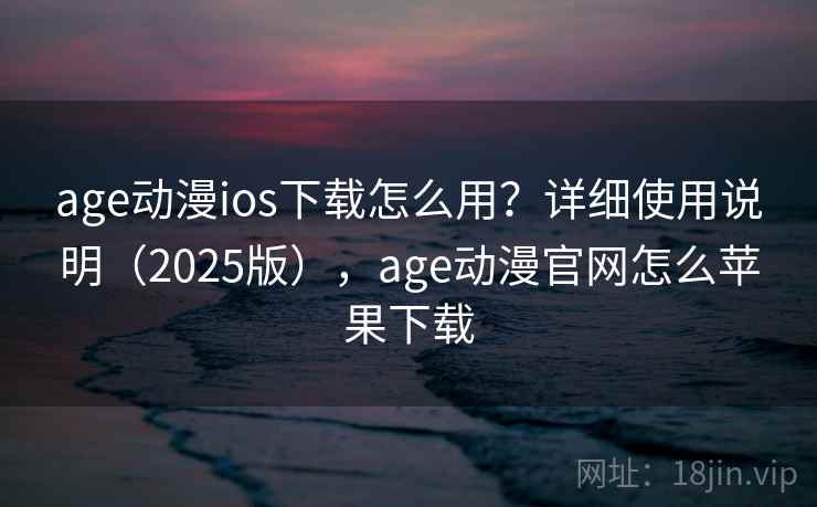 age动漫ios下载怎么用？详细使用说明（2025版），age动漫官网怎么苹果下载