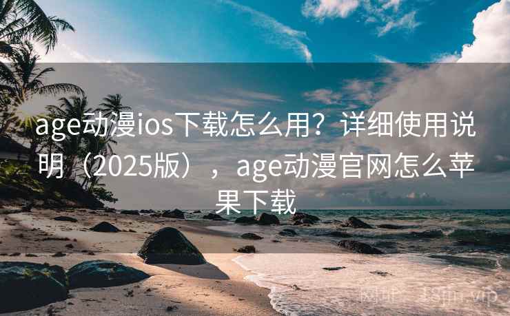 age动漫ios下载怎么用？详细使用说明（2025版），age动漫官网怎么苹果下载