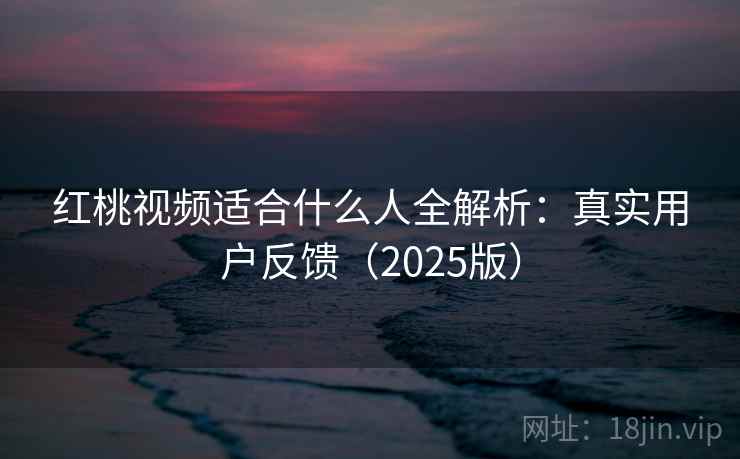 红桃视频适合什么人全解析：真实用户反馈（2025版）