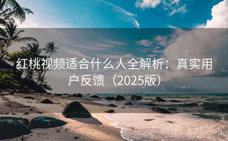 红桃视频适合什么人全解析：真实用户反馈（2025版）