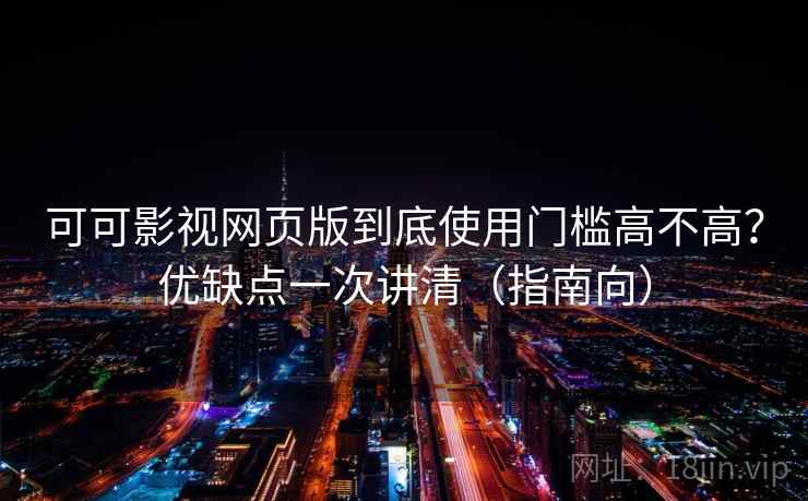 可可影视网页版到底使用门槛高不高？优缺点一次讲清（指南向）
