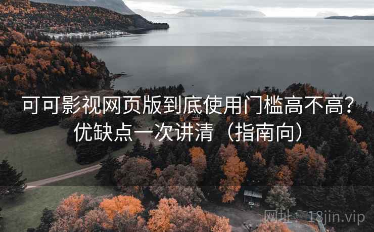 可可影视网页版到底使用门槛高不高？优缺点一次讲清（指南向）