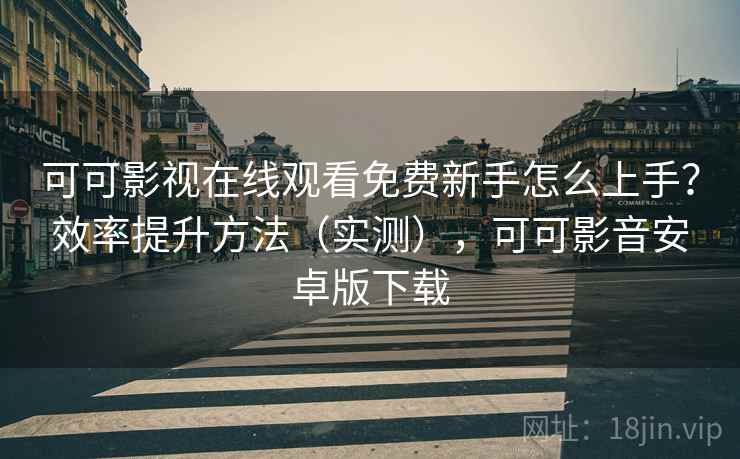 可可影视在线观看免费新手怎么上手？效率提升方法（实测），可可影音安卓版下载