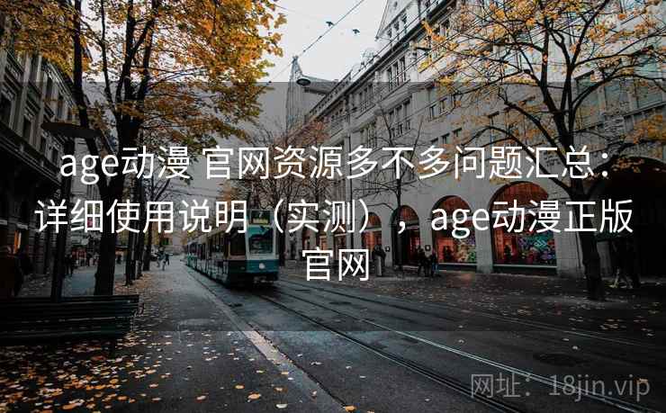 age动漫 官网资源多不多问题汇总：详细使用说明（实测），age动漫正版官网