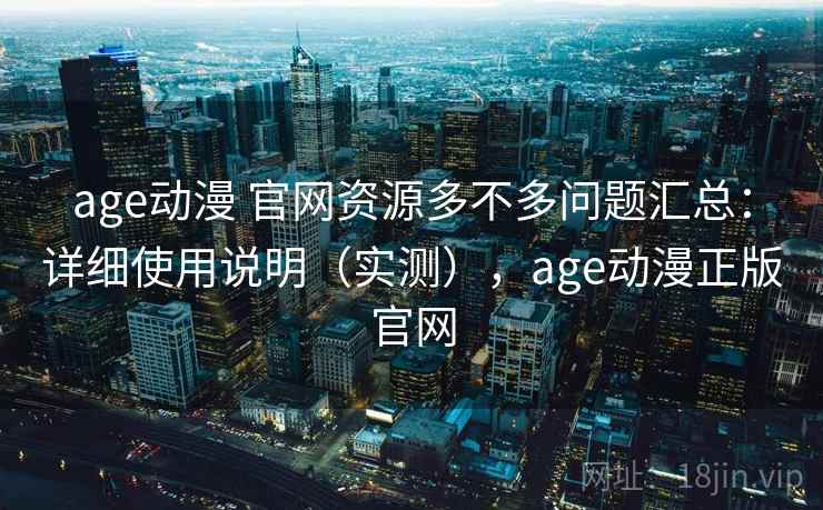 age动漫 官网资源多不多问题汇总：详细使用说明（实测），age动漫正版官网