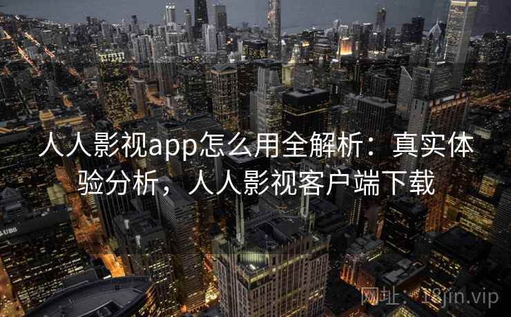 人人影视app怎么用全解析：真实体验分析，人人影视客户端下载