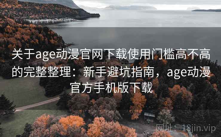 关于age动漫官网下载使用门槛高不高的完整整理：新手避坑指南，age动漫官方手机版下载