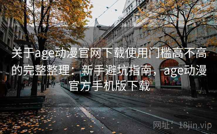 关于age动漫官网下载使用门槛高不高的完整整理：新手避坑指南，age动漫官方手机版下载