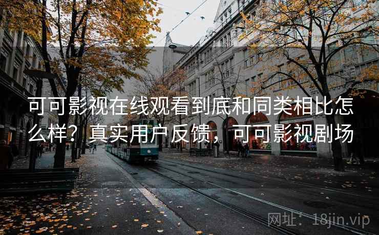 可可影视在线观看到底和同类相比怎么样？真实用户反馈，可可影视剧场