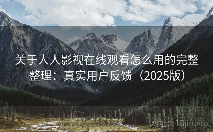 关于人人影视在线观看怎么用的完整整理：真实用户反馈（2025版）