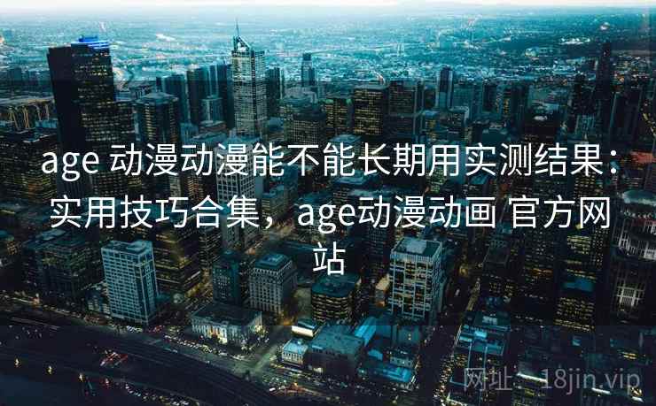 age 动漫动漫能不能长期用实测结果：实用技巧合集，age动漫动画 官方网站