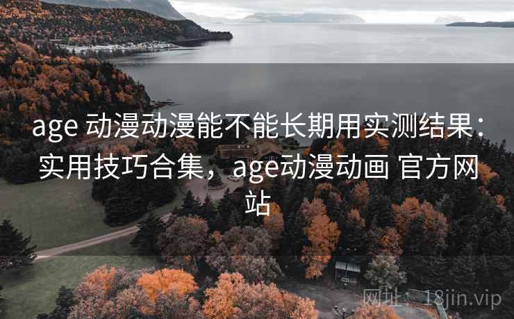 age 动漫动漫能不能长期用实测结果：实用技巧合集，age动漫动画 官方网站