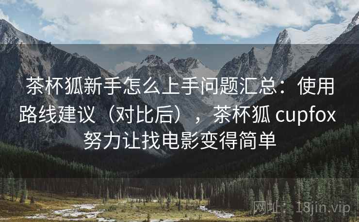 茶杯狐新手怎么上手问题汇总：使用路线建议（对比后），茶杯狐 cupfox 努力让找电影变得简单