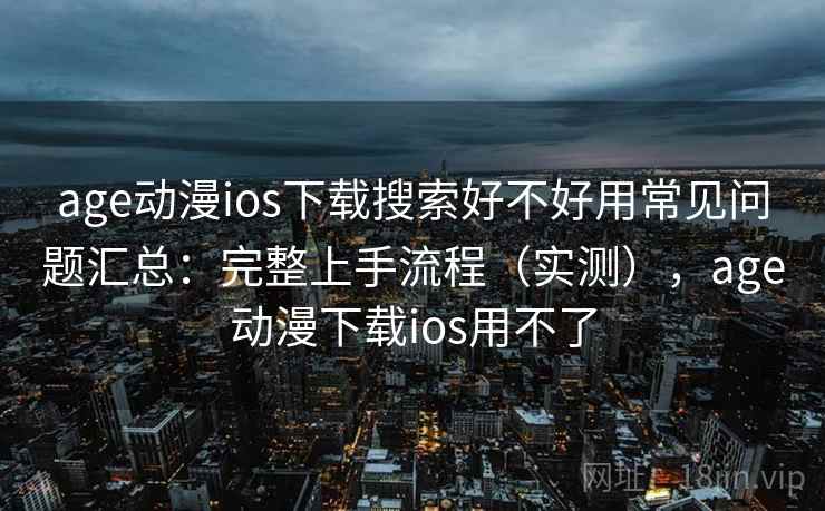 age动漫ios下载搜索好不好用常见问题汇总：完整上手流程（实测），age动漫下载ios用不了