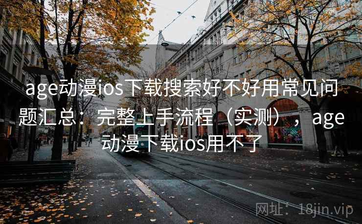 age动漫ios下载搜索好不好用常见问题汇总：完整上手流程（实测），age动漫下载ios用不了