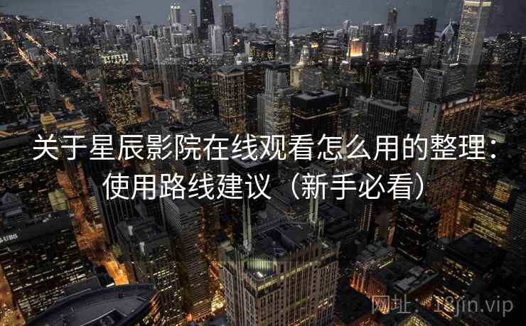 关于星辰影院在线观看怎么用的整理：使用路线建议（新手必看）