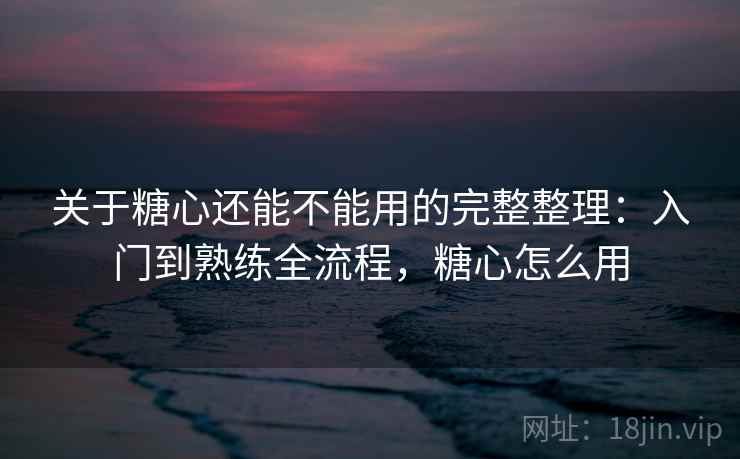 关于糖心还能不能用的完整整理：入门到熟练全流程，糖心怎么用